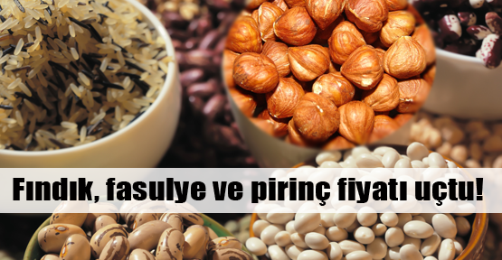 Fındık, fasulye ve pirinç uçtu!