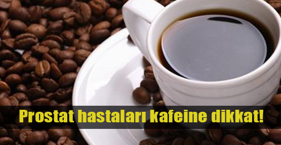 Prostat hastaları kafeine dikkat!